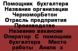 Помощник  бухгалтера  › Название организации ­ ЧерноморБетон  › Отрасль предприятия ­ Производство  › Название вакансии ­ Оператор 1С, помощник бухгалтера  › Место работы ­ Анапа, х.Воскресенский, Смолянка 78 › Минимальный оклад ­ 20 000 - Краснодарский край Работа » Вакансии   
